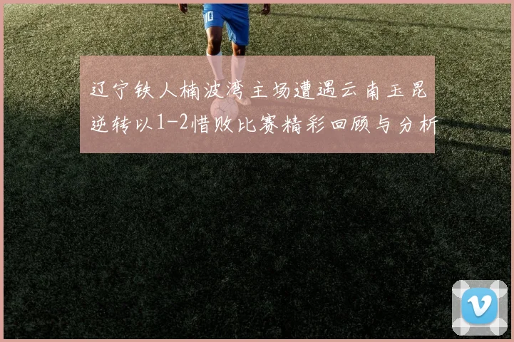 辽宁铁人楠波湾主场遭遇云南玉昆逆转以1-2惜败比赛精彩回顾与分析