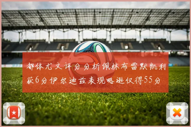 都体尤文评分分析佩林布雷默凯利获6分伊尔迪兹表现略逊仅得55分