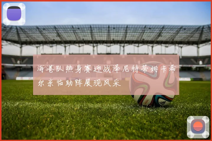 海港队热身赛迎战泽尼特蒂姆卡希尔亲临助阵展现风采