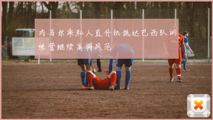 内马尔乘私人直升机抵达巴西队训练营继续高调风范