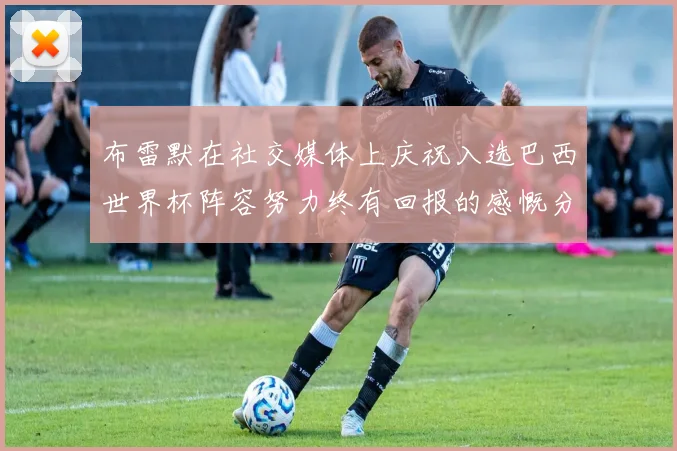 布雷默在社交媒体上庆祝入选巴西世界杯阵容努力终有回报的感慨分享