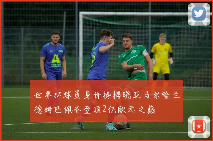 世界杯球员身价榜揭晓亚马尔哈兰德姆巴佩齐登顶2亿欧元之巅